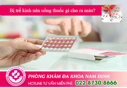 Bị trễ kinh nên uống thuốc gì cho ra máu?